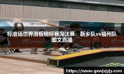 标准场世界滑板锦标赛淘汰赛：新乡队vs福州队图文直播