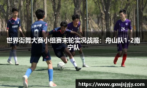 世界街舞大赛小组赛末轮实况战报：舟山队1-2南宁队