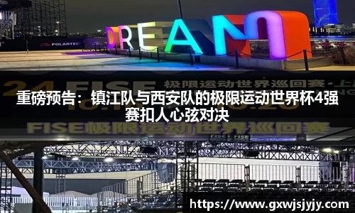 重磅预告：镇江队与西安队的极限运动世界杯4强赛扣人心弦对决