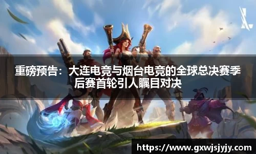 重磅预告：大连电竞与烟台电竞的全球总决赛季后赛首轮引人瞩目对决