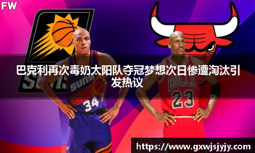 巴克利再次毒奶太阳队夺冠梦想次日惨遭淘汰引发热议